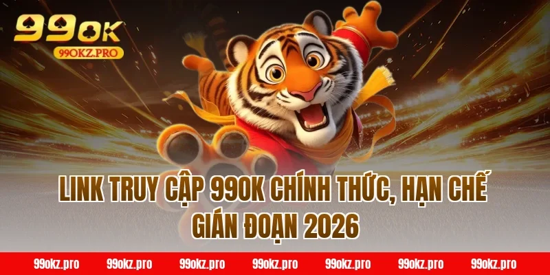 Link truy cập 99OK chính thức, hạn chế gián đoạn 2026